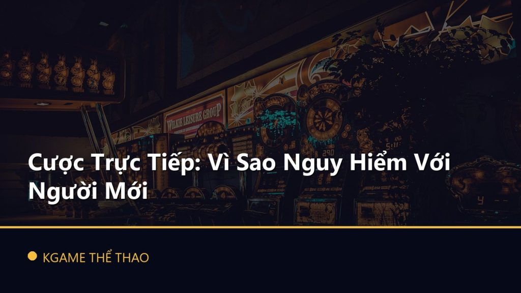 Cược Trực Tiếp: Vì Sao Nguy Hiểm Với Người Mới