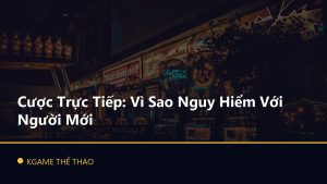 Cược Trực Tiếp: Vì Sao Nguy Hiểm Với Người Mới