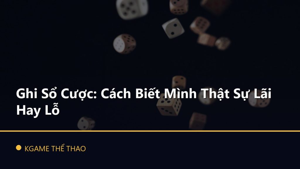 Ghi Sổ Cược: Cách Biết Mình Thật Sự Lãi Hay Lỗ