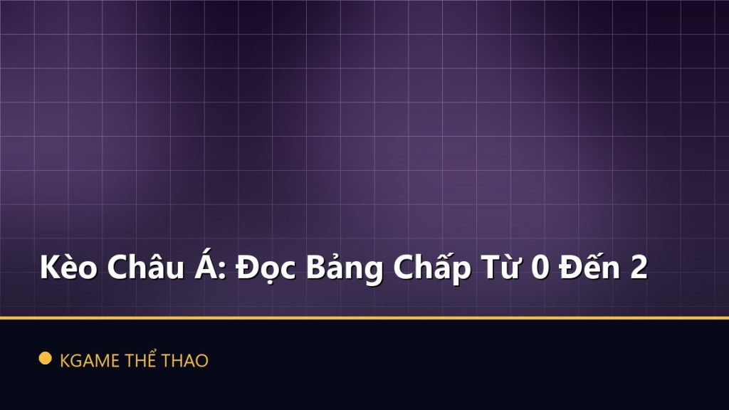 Kèo Châu Á: Đọc Bảng Chấp Từ 0 Đến 2