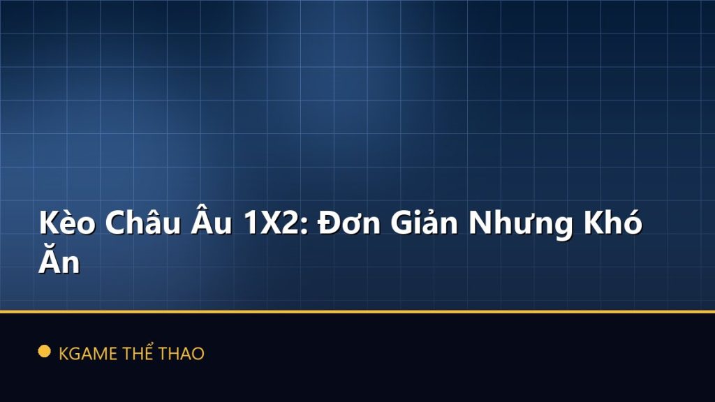 Kèo Châu Âu 1X2: Đơn Giản Nhưng Khó Ăn