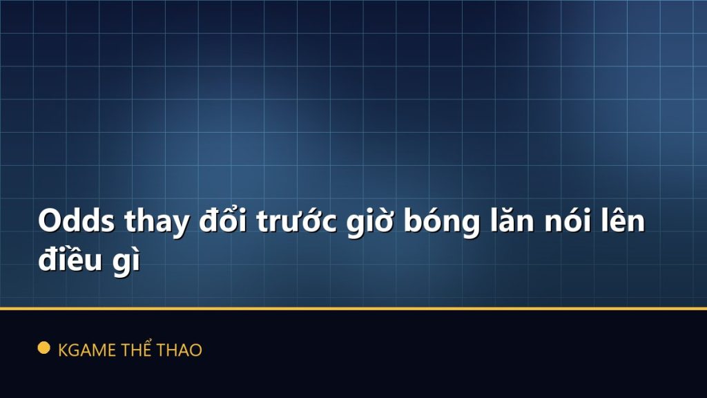 Odds thay đổi trước giờ bóng lăn nói lên điều gì