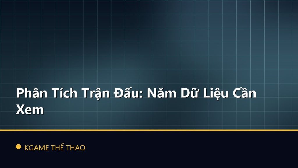 Phân Tích Trận Đấu: Năm Dữ Liệu Cần Xem