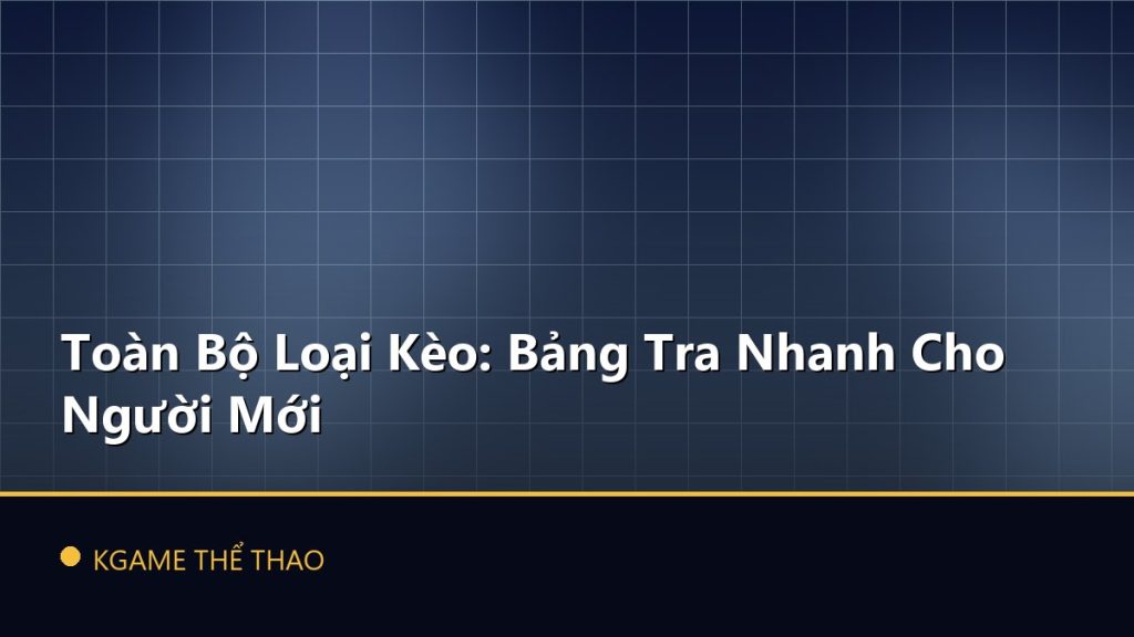 Toàn Bộ Loại Kèo: Bảng Tra Nhanh Cho Người Mới